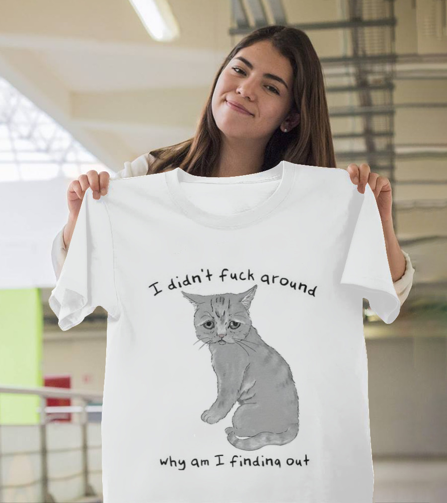 I Didn’t Fuck Around Why Am I Finding Out Cat T-Shirt
