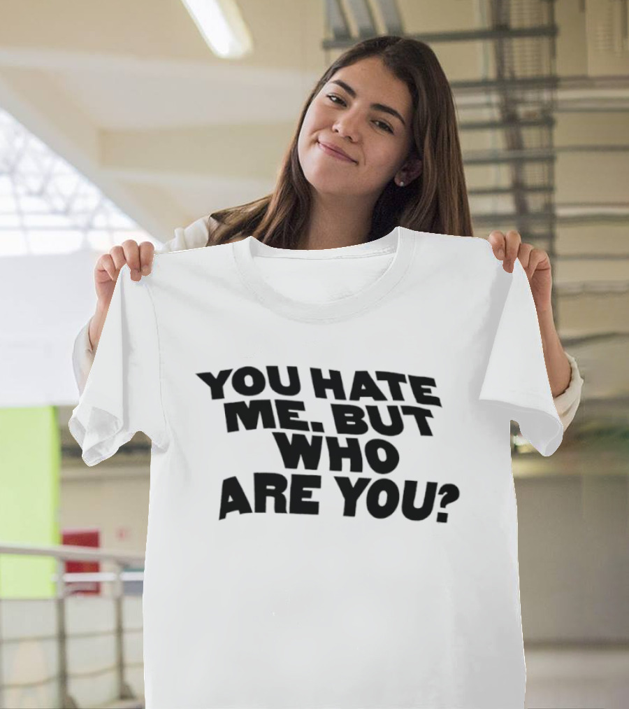 You Hate Me But Who Are You T-Shirt