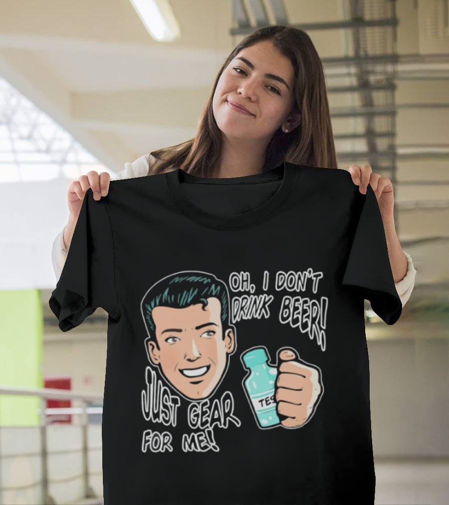 Oh I Don't Drink Beer Just Gear For Me T-Shirt