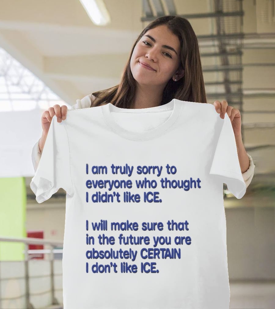 I Am Truly Sorry To Everyone Who Thought I Didn't Like Ice I Will Make Sure That In The Future You Are Absolutely Certain I Don't Like Ice T-Shirt