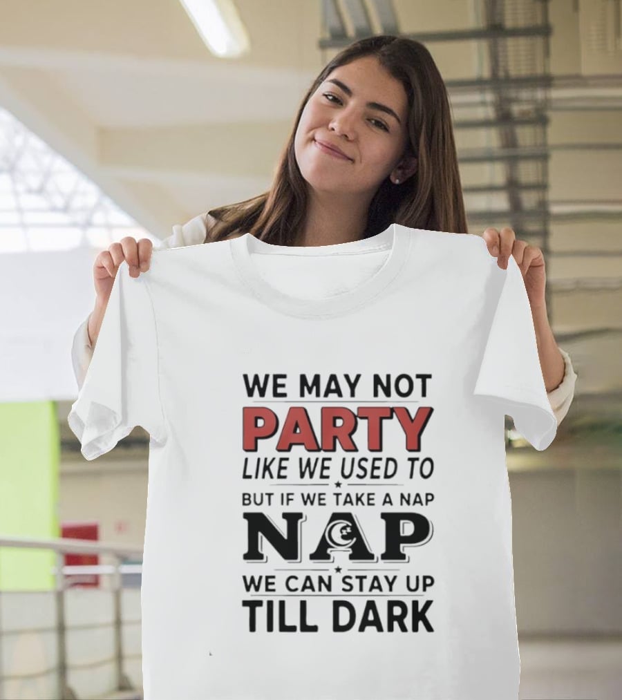 We May Not Party Like We Used To But If We Take A Nap We Can Stay Up Till Dark T-Shirt