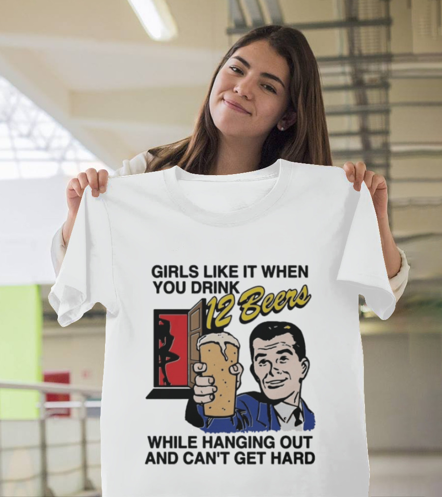 Girls Like It When You Drink 12 Beers While Hanging Out And Can't Get Hard T-Shirt