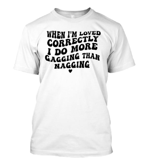When I'm Loved Correctly I Do More Gagging Than Nagging T-Shirt