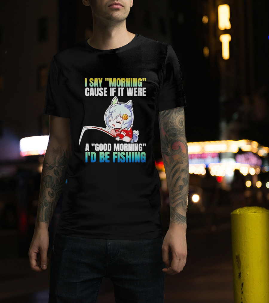 I Say Morning Cause If It Were A Good Morning I'd Be Fishing Anime Character With Fishing Rod T-Shirt
