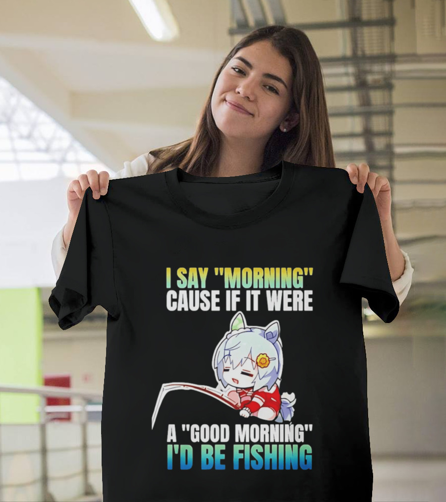 I Say Morning Cause If It Were A Good Morning I'd Be Fishing Anime Character With Fishing Rod T-Shirt