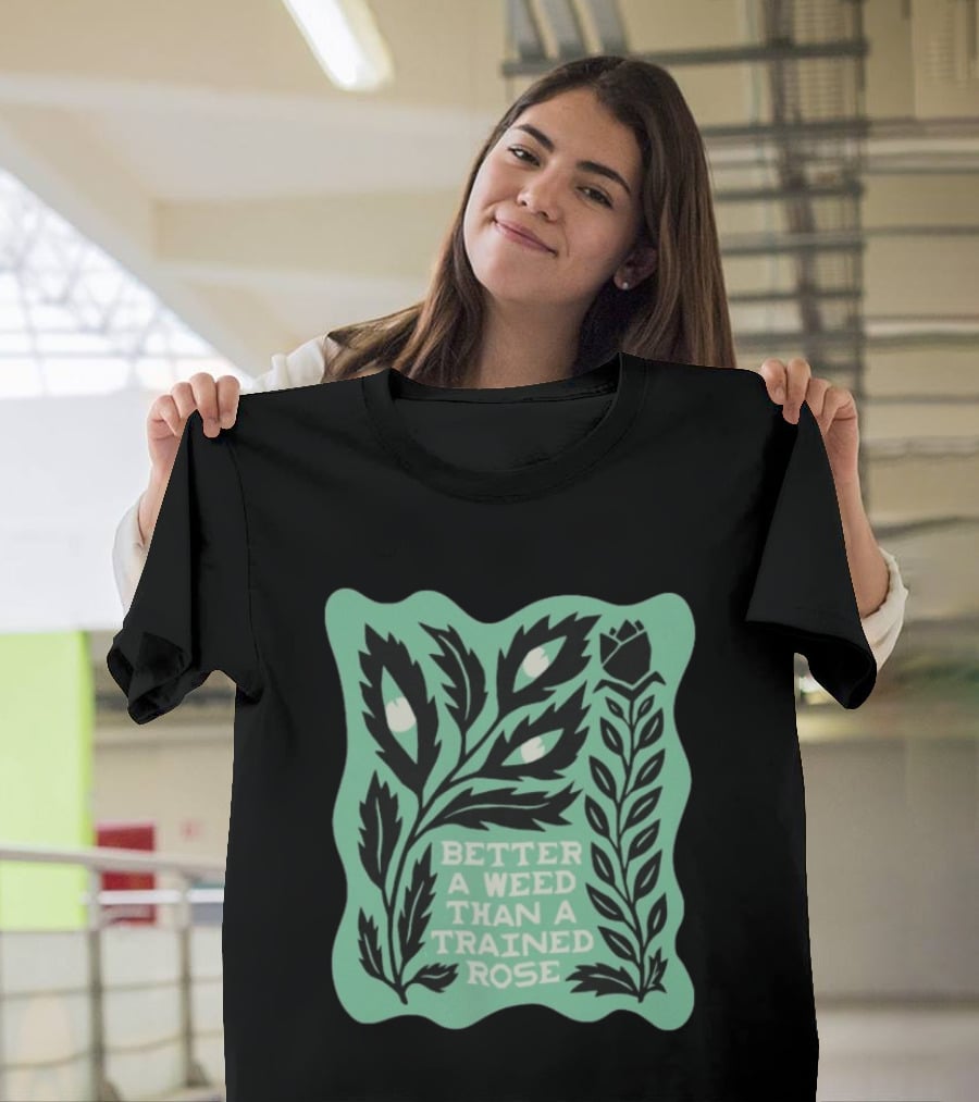 Better A Weed Than A Trained Rose Beautiful Bastard Nature Inspired Botanical T-Shirt