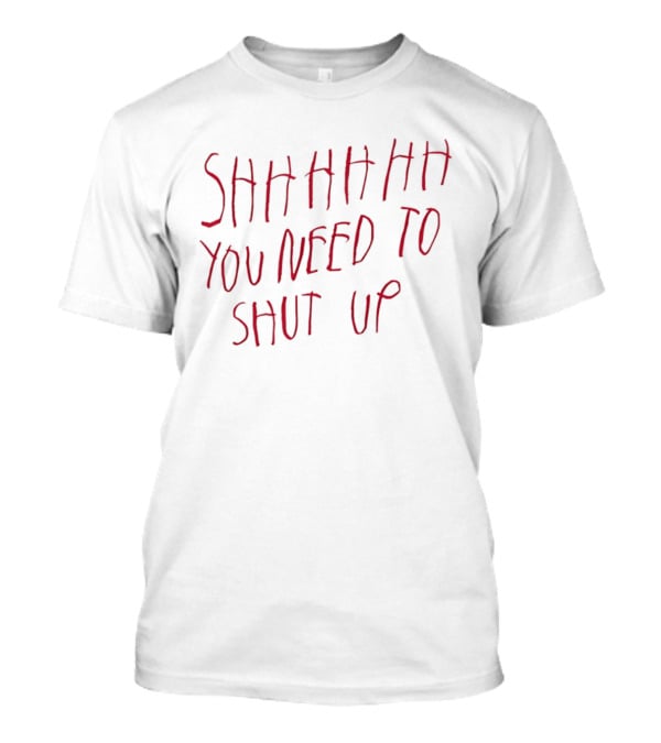 SHHHHHHH You Need To Shut Up T-Shirt