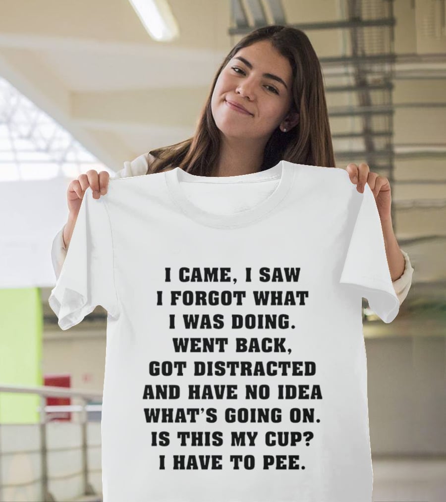 I Came I Saw I Forgot What I Was Doing Went Back Got Distracted Have No Idea What's Going On Is This My Cup I Have To Pee T-Shirt