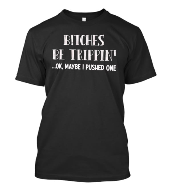 Bitches Be Trippin Okay Maybe I Pushed One Fun T-Shirt