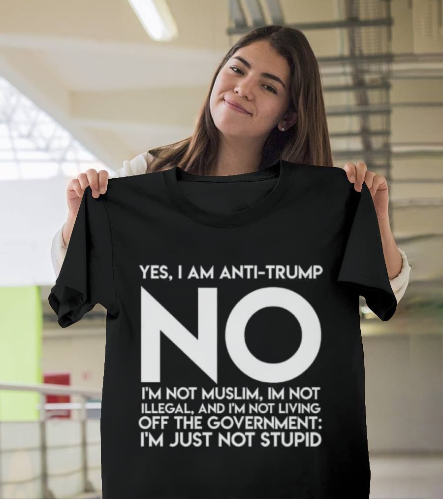 Yes I Am Anti Trump No I'm Not Muslim I'm Not Illegal And I'm Not Living Off The Government I'm Just Not Stupid T-Shirt