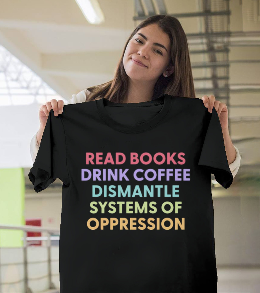 Read Books Drink Coffee Dismantle Systems Of Oppression Multicolor T-Shirt