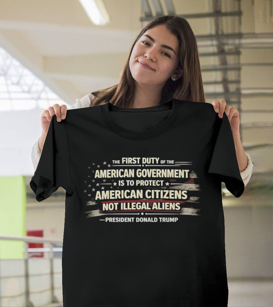 The First Duty Of The American Government Is To Protect American Citizens Not Illegal Aliens President Donald Trump T-Shirt