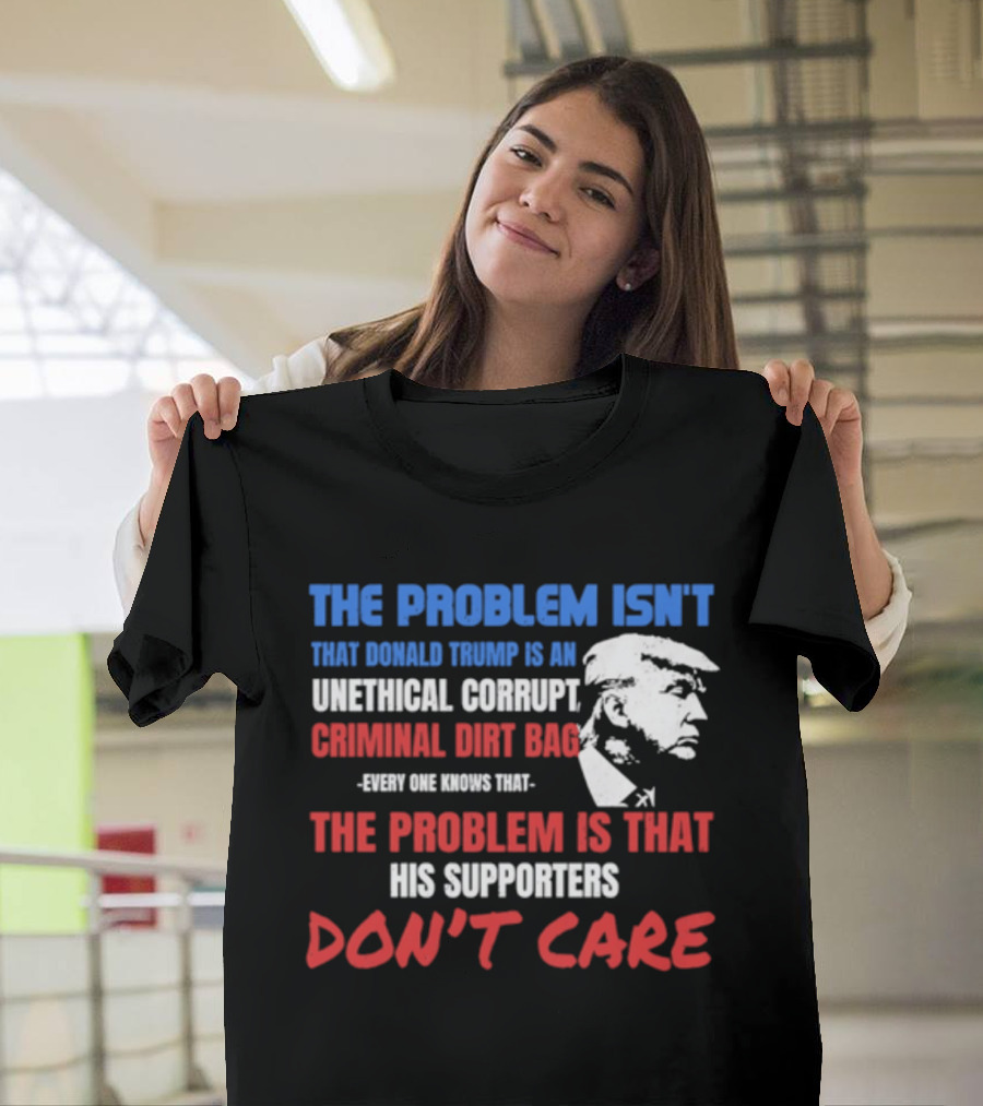 The Problem Isn't Trump Unethical Corrupt Criminal Dirtbag Supporters Don't Care T-Shirt