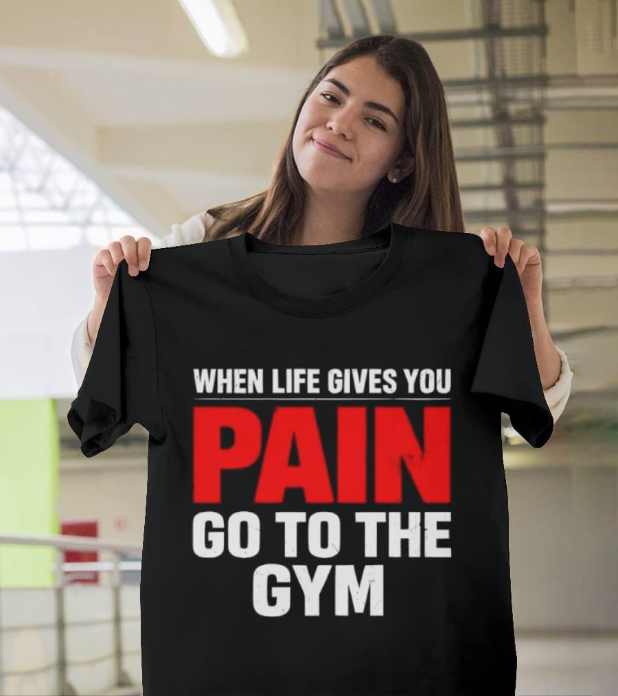 When Life Gives You Pain Go To The Gym Motivation T-Shirt