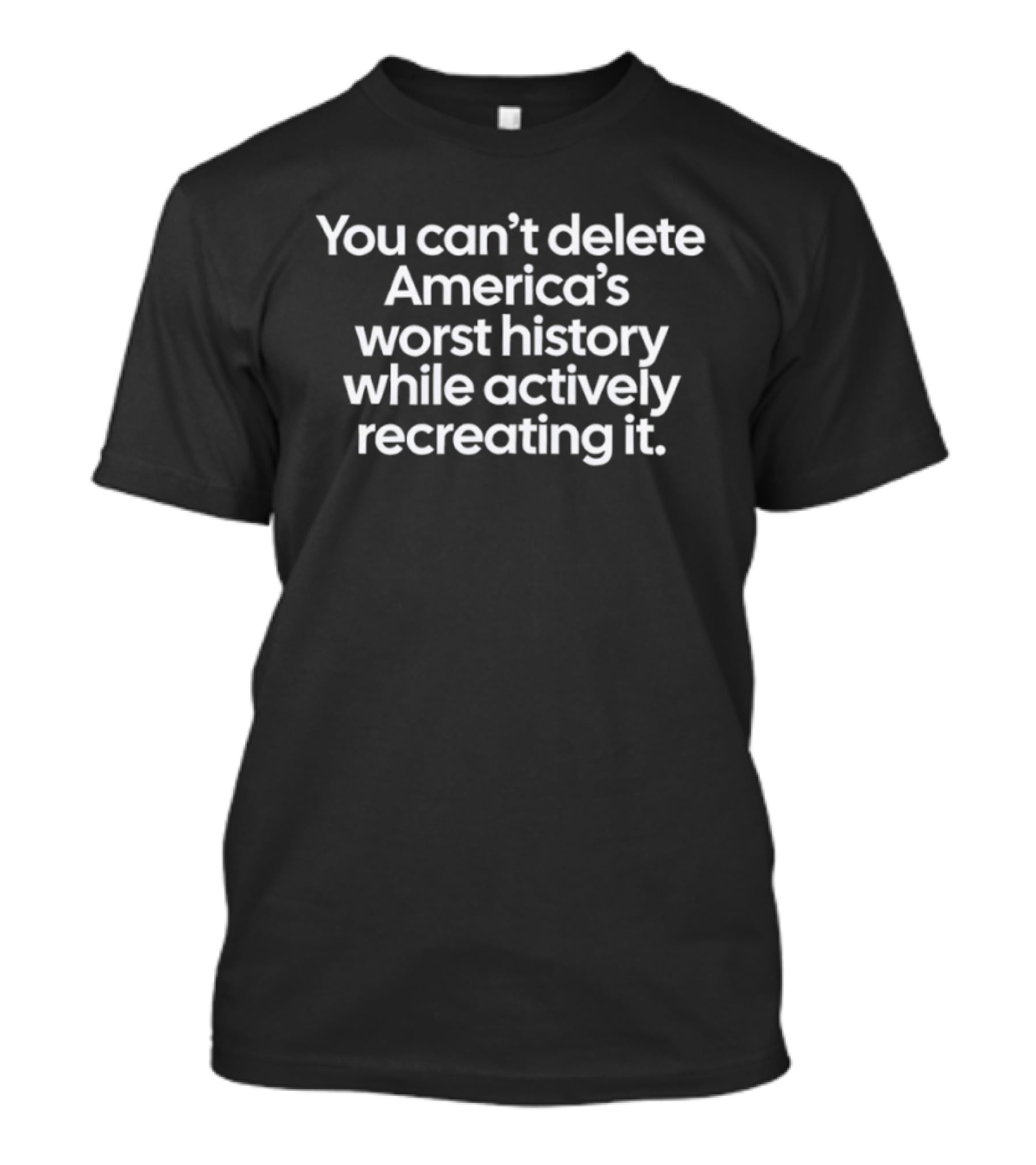 You Can't Delete America's Worst History While Actively Recreating It T-Shirt
