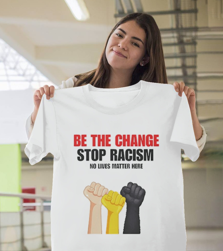 Be The Change Stop Racism No Lives Matter Here Fist Protest T-Shirt