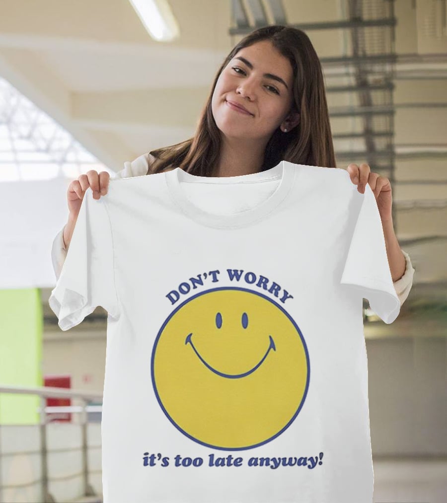 Don't Worry It's Too Late Anyway Smiley Face T-Shirt
