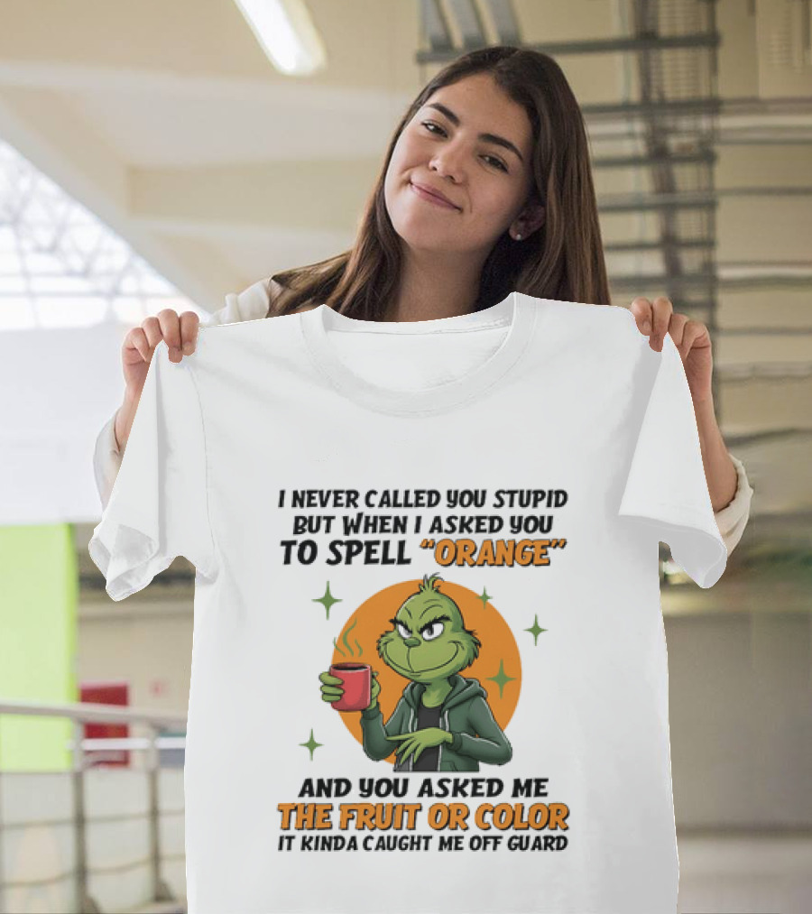 Grinch I Never Called You Stupid But When I Asked You To Spell Orange And You Asked Me The Fruit Or Color It Kinda Caught Me Off Guard T-Shirt