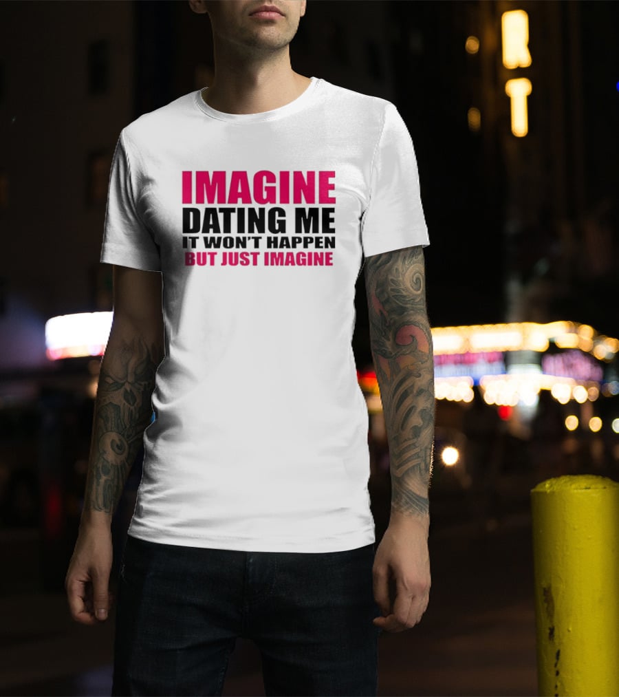 Imagine Dating Me It Won't Happen But Just Imagine T-Shirt