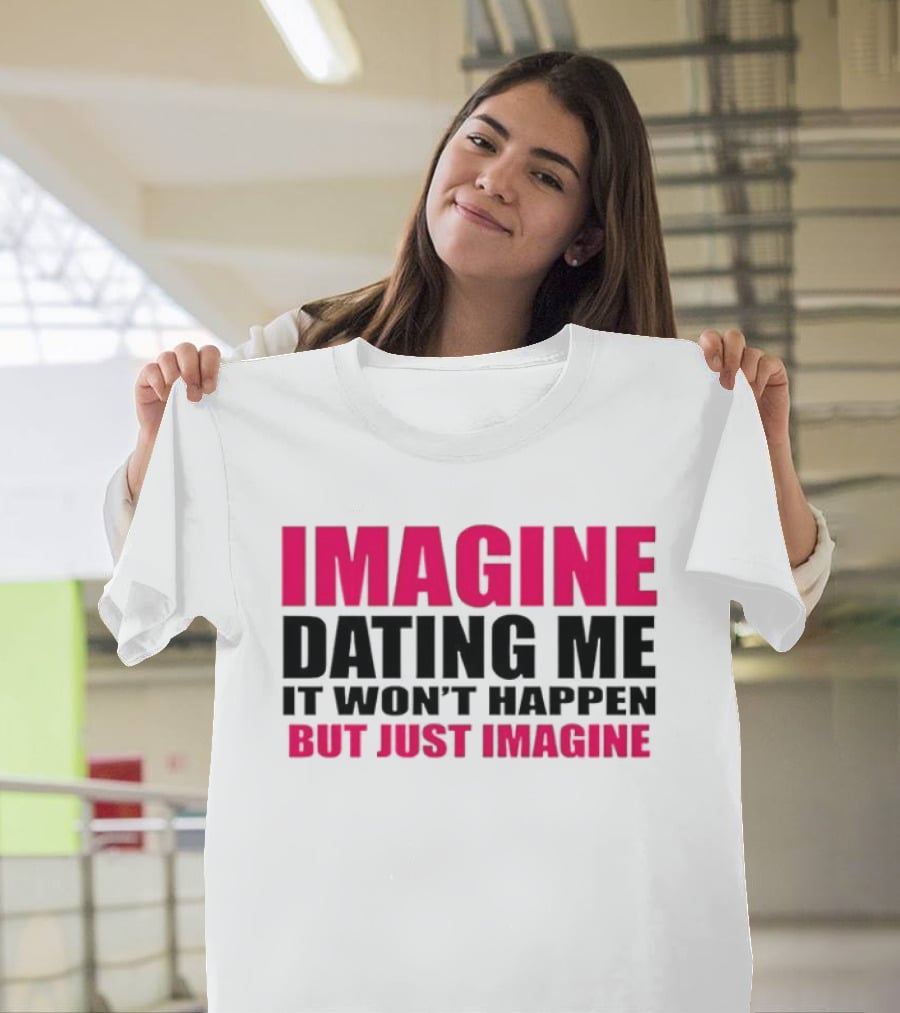 Imagine Dating Me It Won't Happen But Just Imagine T-Shirt