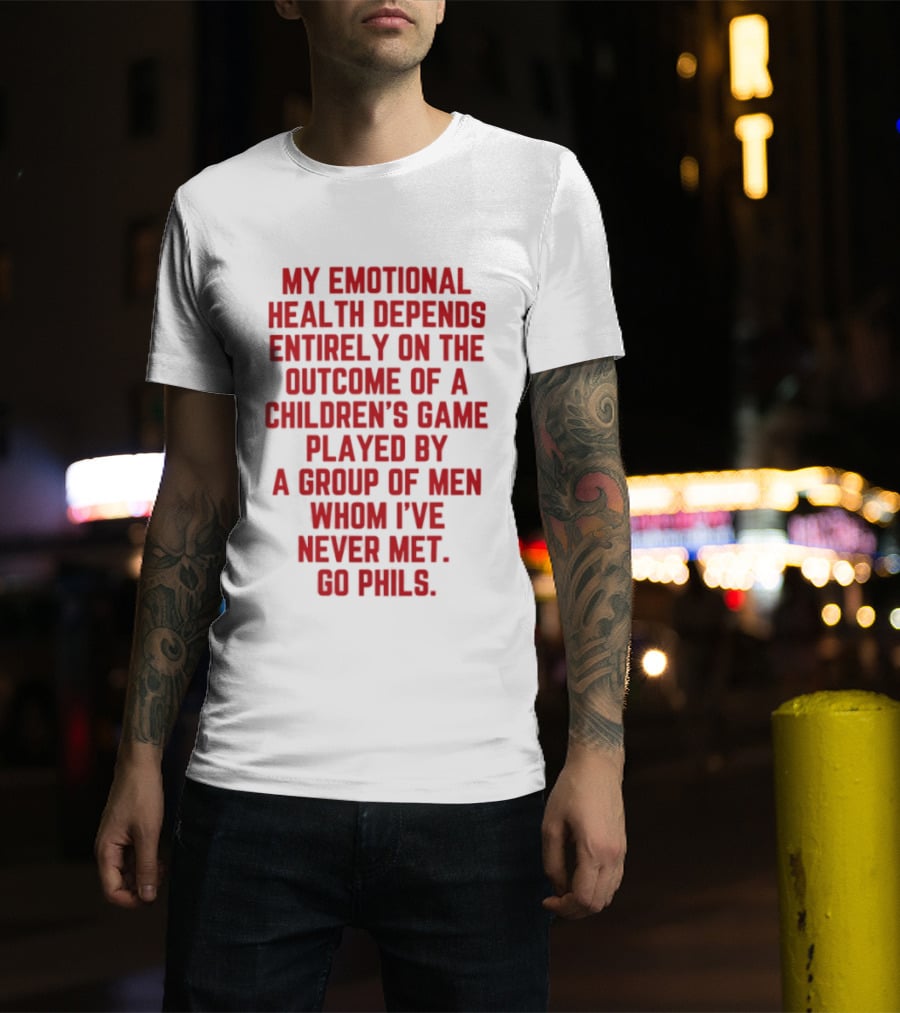 My Emotional Health Depends Entirely On The Outcome Of A Children's Game Played By Men Whom I've Never Met Go Phils T-Shirt