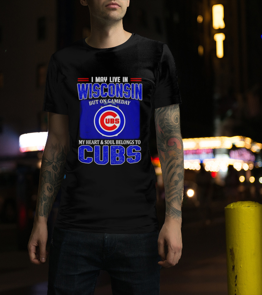 I May Live In Wisconsin But On Gameday My Heart And Soul Belongs To Cubs T-Shirt