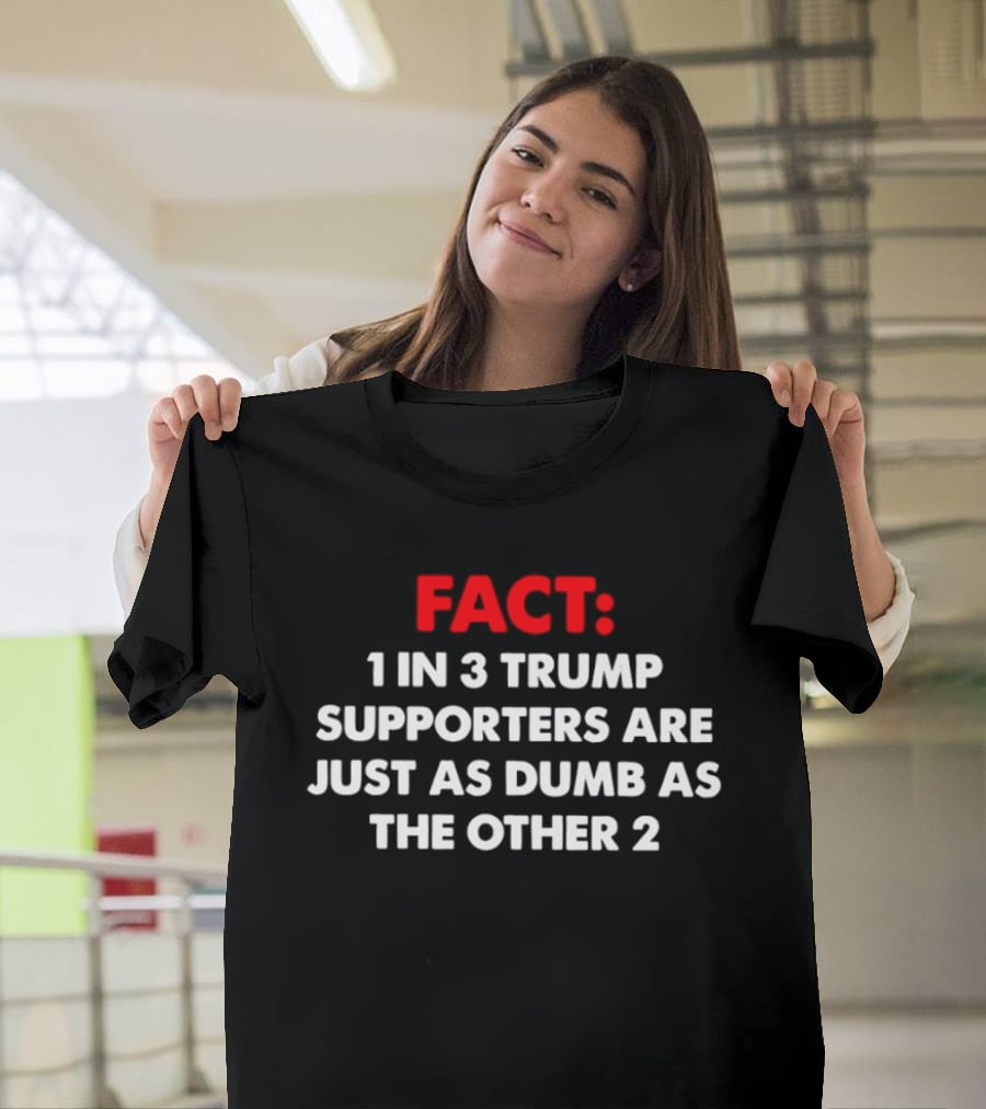 Fact 1 In 3 Trump Supporters Are Just As Dumb As The Other 2 T-Shirt