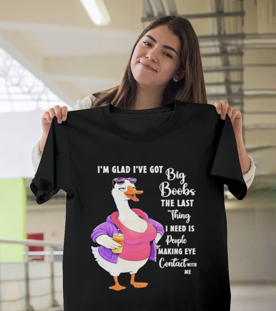 Goose I'm Glad I've Got Big Boobs The Last Thing I Need Is People Making Eye Contact With Me T-Shirt