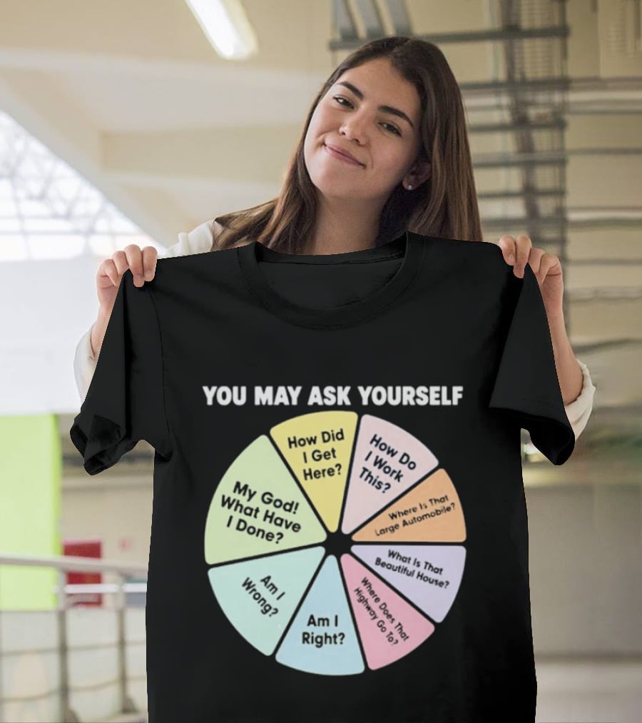 You May Ask Yourself How Did I Get Here My God What Have I Done T-Shirt