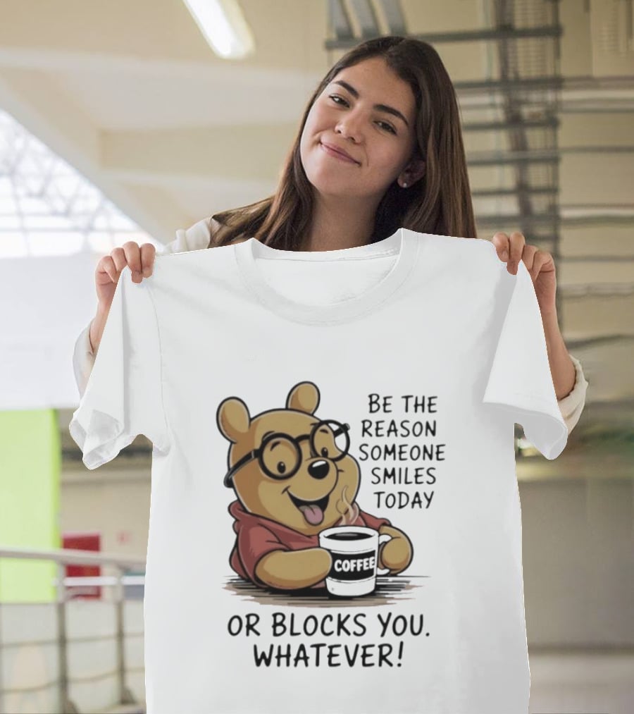 Pooh Coffee Be The Reason Someone Smiles Today Or Blocks You Whatever T-Shirt