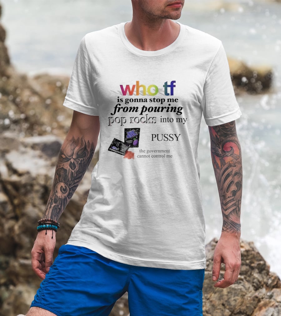 Who Tf Is Gonna Stop Me From Pouring Pop Rocks Into My Pussy The Government Cannot Control Me T-Shirt