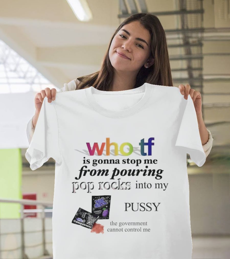 Who Tf Is Gonna Stop Me From Pouring Pop Rocks Into My Pussy The Government Cannot Control Me T-Shirt