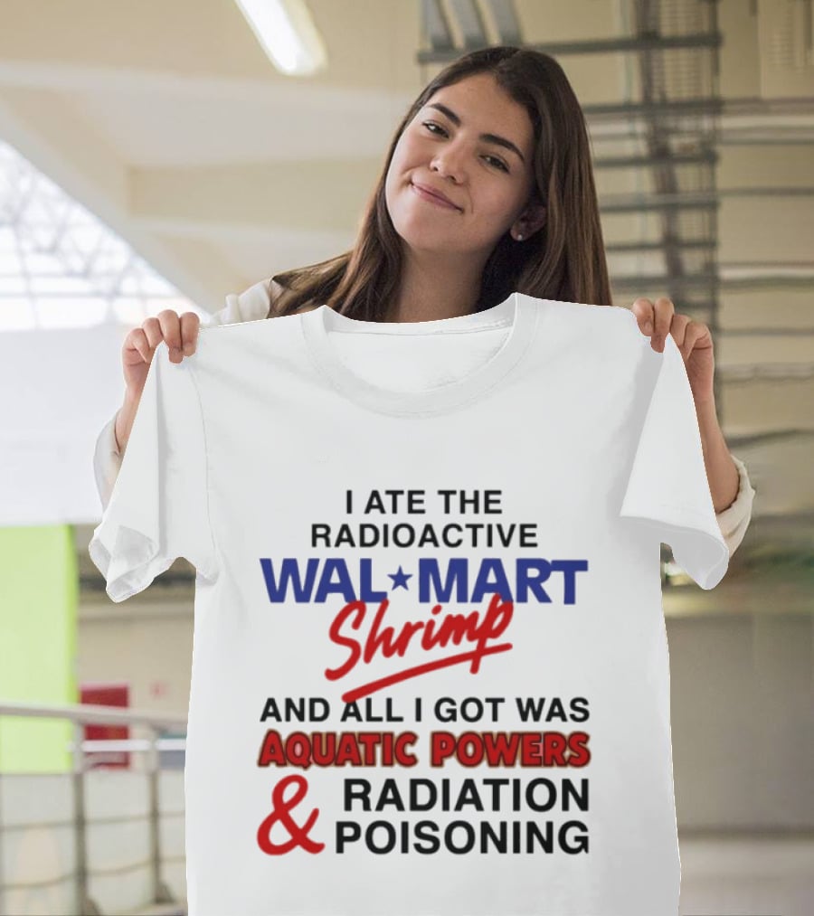 I Ate The Radioactive Walmart Shrimp Aquatic Powers And Radiation Poisoning T-Shirt