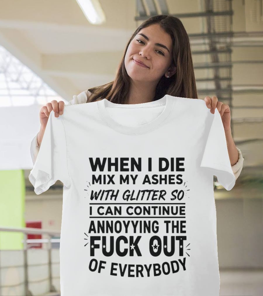 When I Die Mix My Ashes With Glitter Annoying The Fuck Out Of Everybody T-Shirt