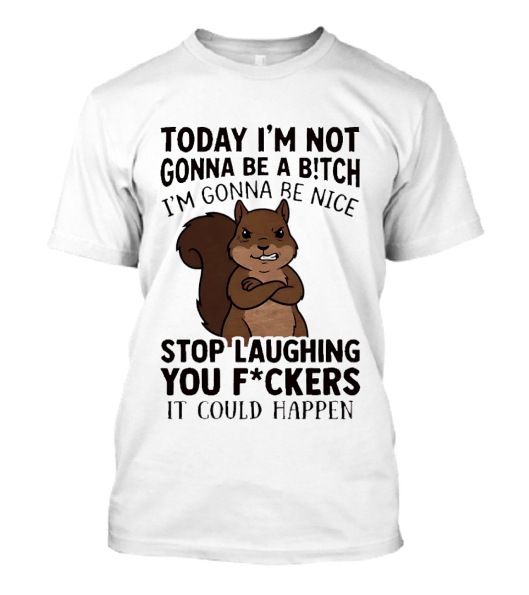 Today I'm Not Gonna Be A B!tch I'm Gonna Be Nice Stop Laughing You F*ckers It Could Happen Squirrel T-Shirt