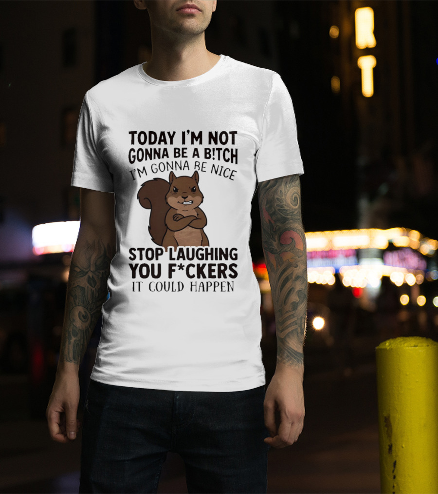 Today I'm Not Gonna Be A B!tch I'm Gonna Be Nice Stop Laughing You F*ckers It Could Happen Squirrel T-Shirt