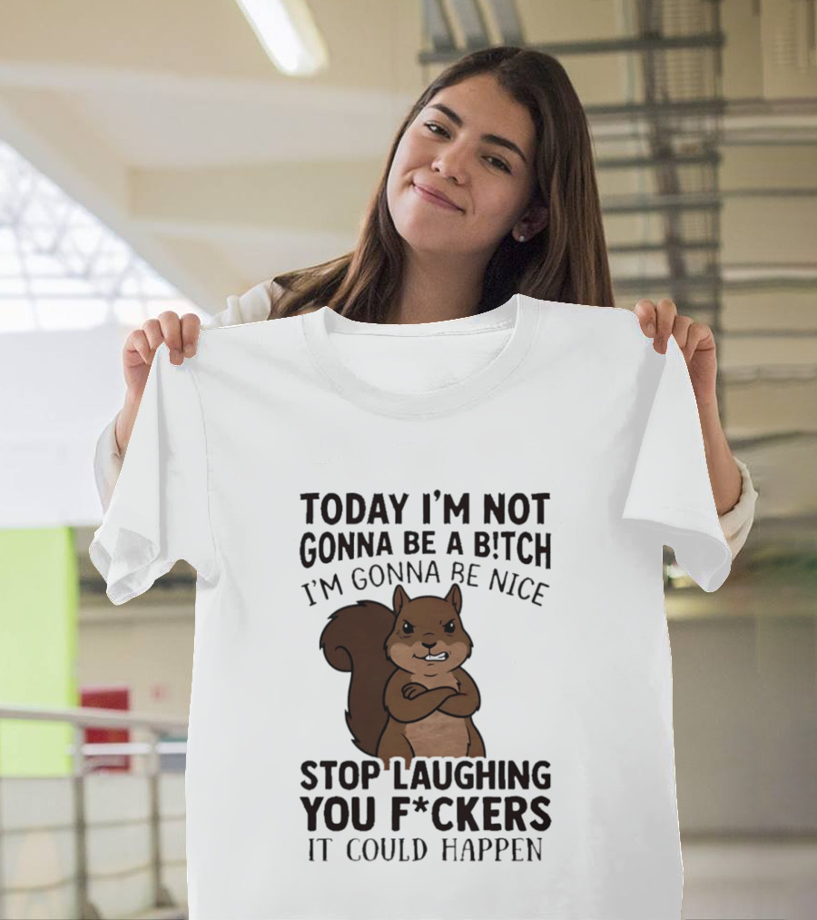 Today I'm Not Gonna Be A B!tch I'm Gonna Be Nice Stop Laughing You F*ckers It Could Happen Squirrel T-Shirt