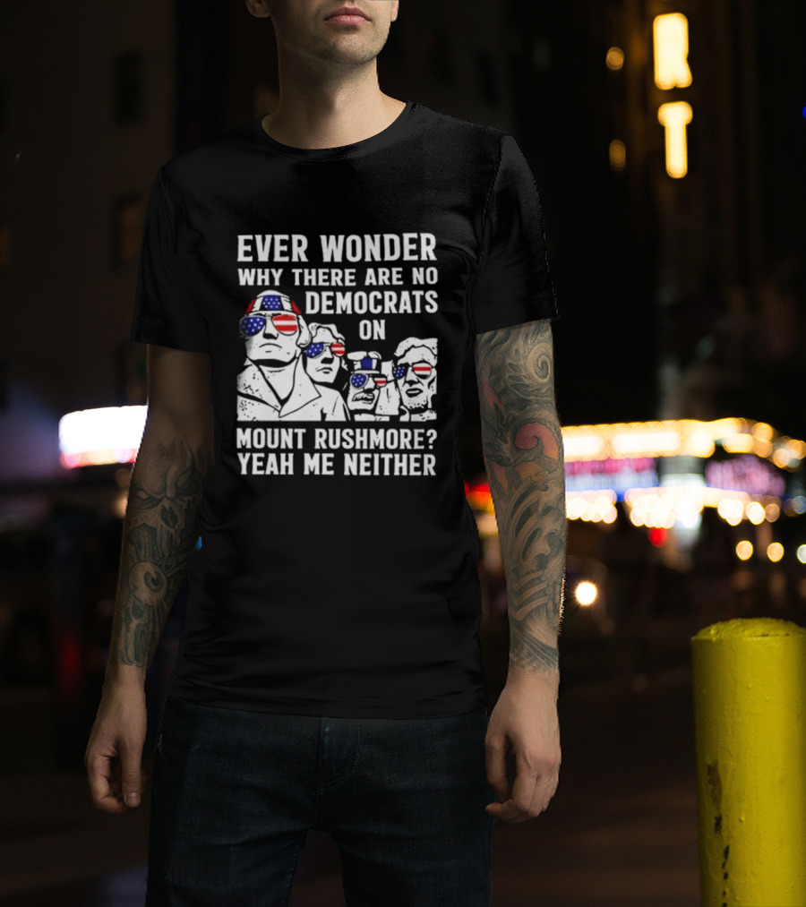 Ever Wonder Why There Are No Democrats On Mount Rushmore Yeah Me Neither T-Shirt