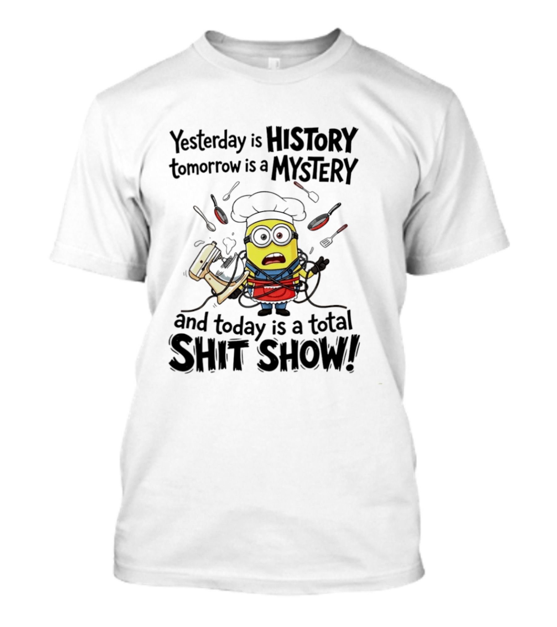 Yesterday Is History Tomorrow Is A Mystery And Today Is A Total Shit Show Minion Chef Chaos T-Shirt