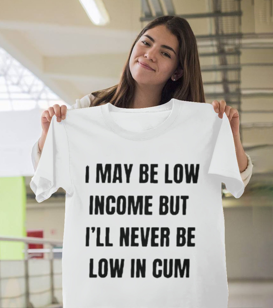 I May Be Low Income But I'll Never Be Low In Cum Adult Humor T-Shirt