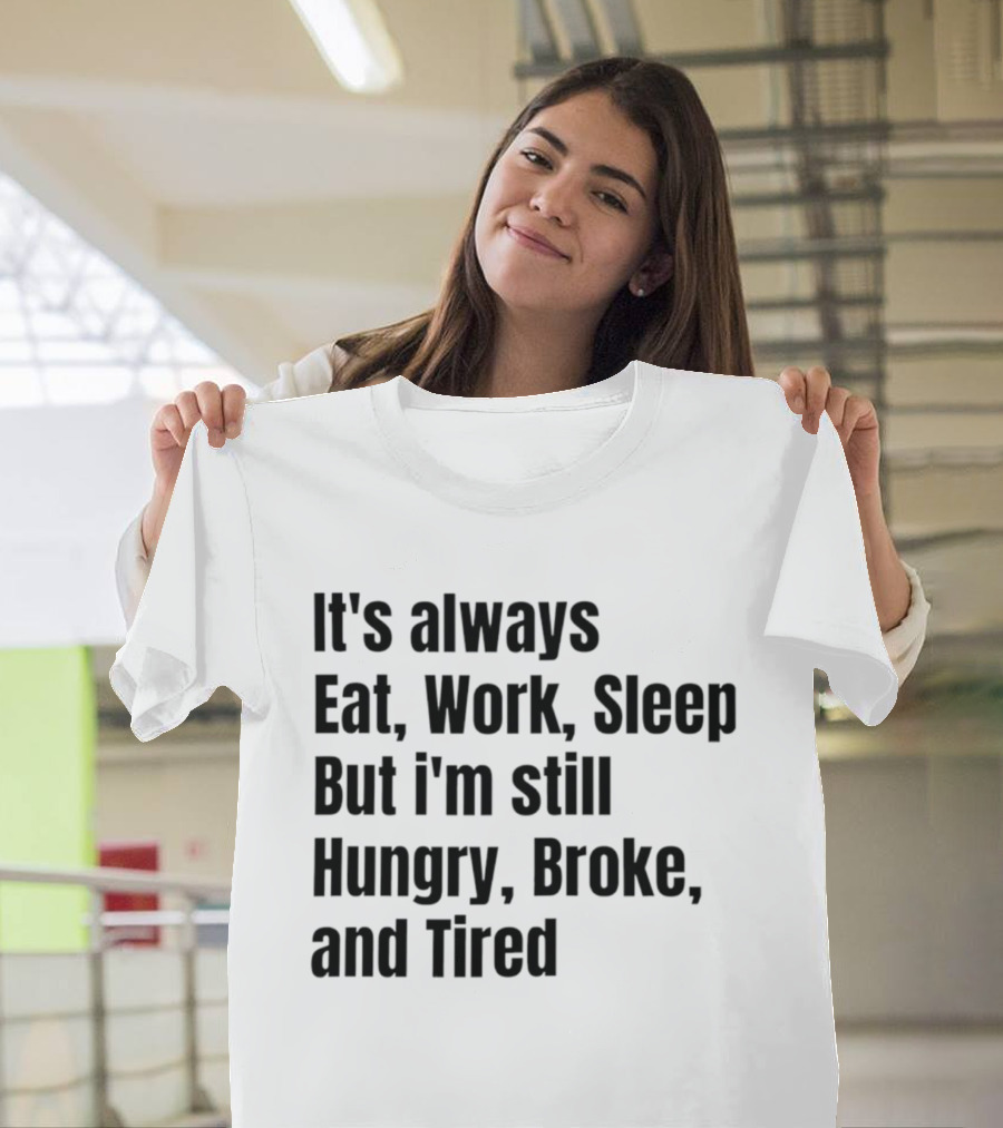 It's Always Eat Work Sleep But I'm Still Hungry Broke Tired T-Shirt