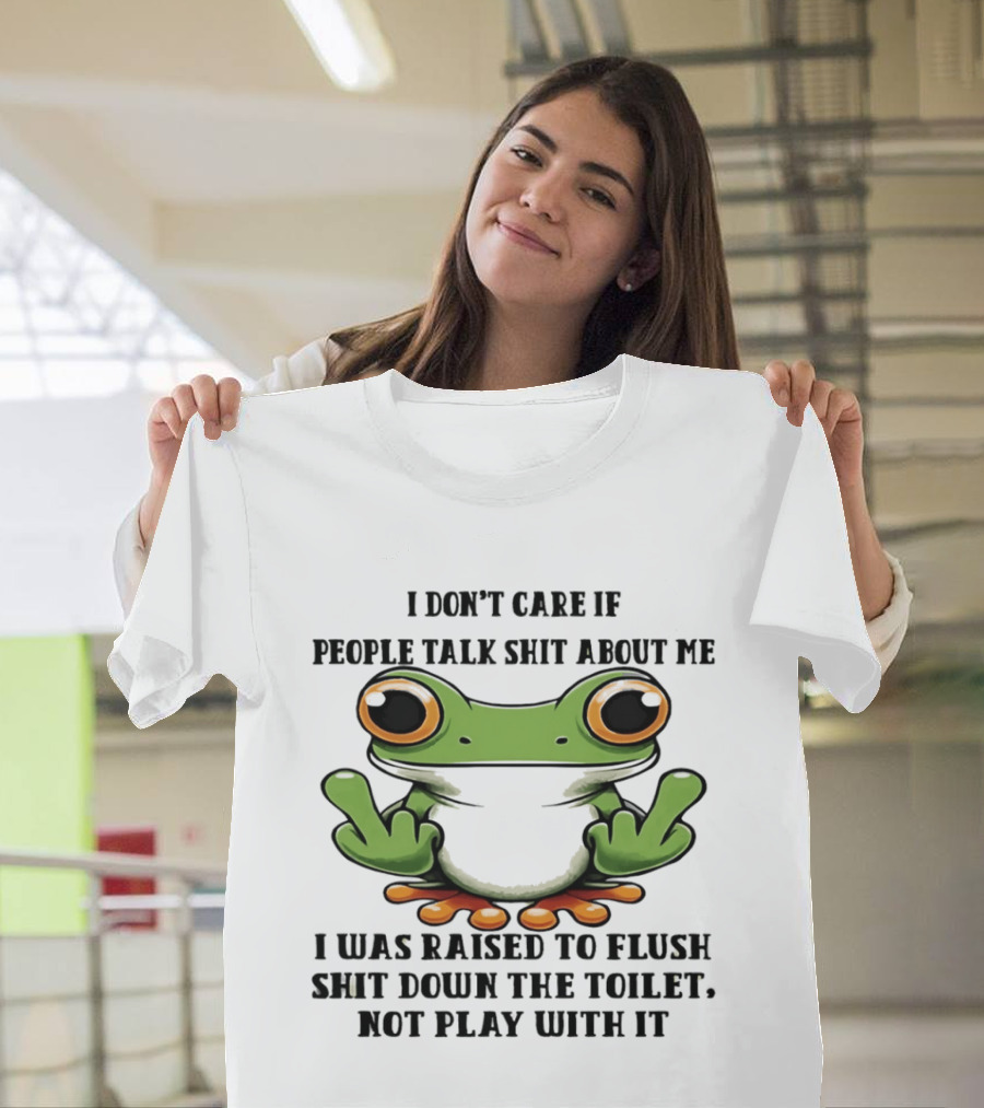 I Don't Care If People Talk Shit About Me Frog I Was Raised To Flush It Not Play With It T-Shirt