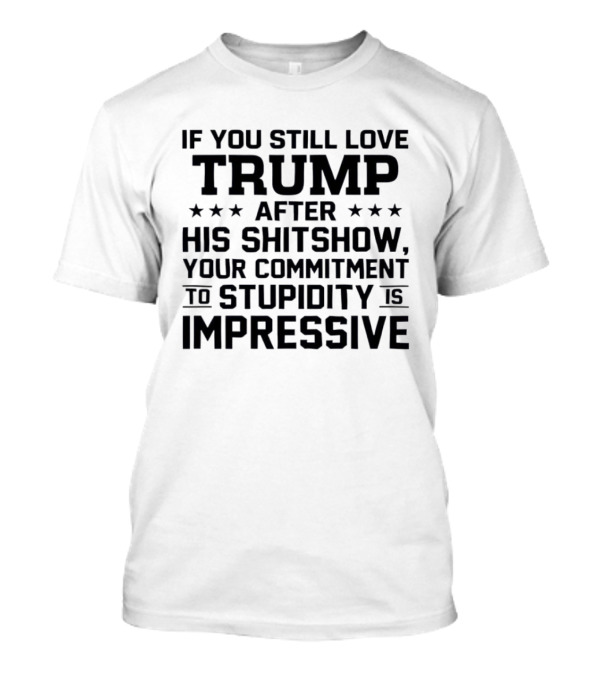 If You Still Love Trump After His Shitshow Your Commitment To Stupidity Is Impressive T-Shirt