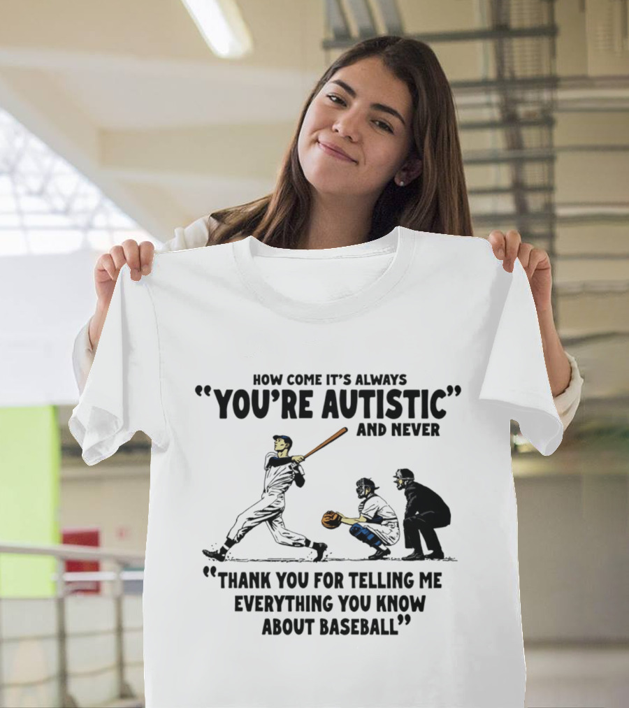 How Come It's Always You're Autistic And Never Thank You For Telling Me Everything You Know About Baseball T-Shirt