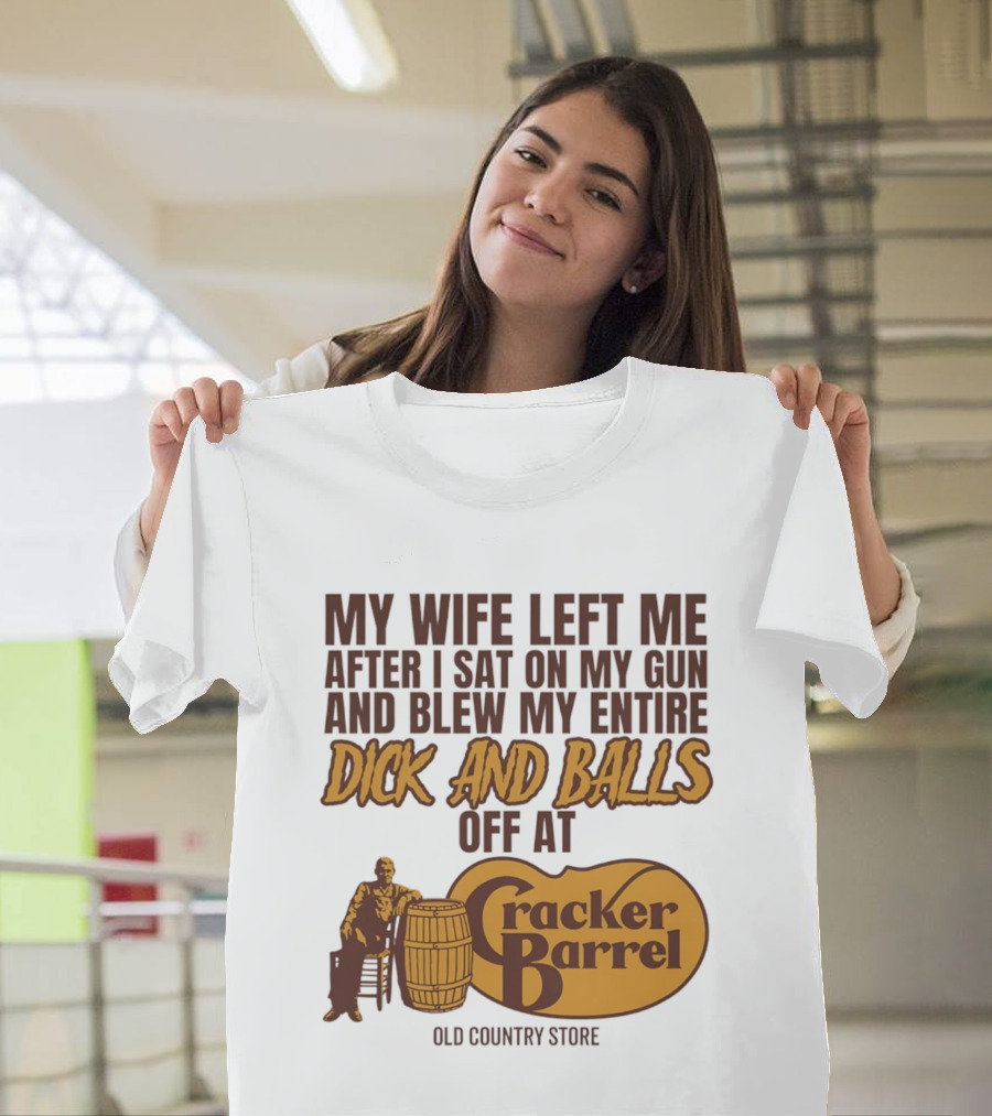 My Wife Left Me After I Sat On My Gun And Blew My Entire Dick And Balls Off At Cracker Barrel Old Country Store T-Shirt
