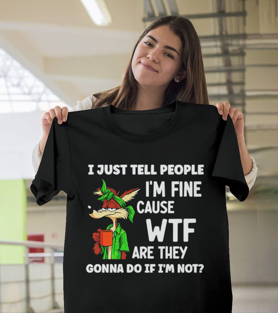I Just Tell People I'm Fine Cause WTF Are They Gonna Do If I'm Not Wile E Coyote T-Shirt