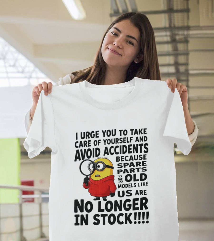 I Urge You To Take Care Of Yourself And Avoid Accidents Because Spare Parts For Old Models Like Us Are No Longer In Stock Minion T-Shirt