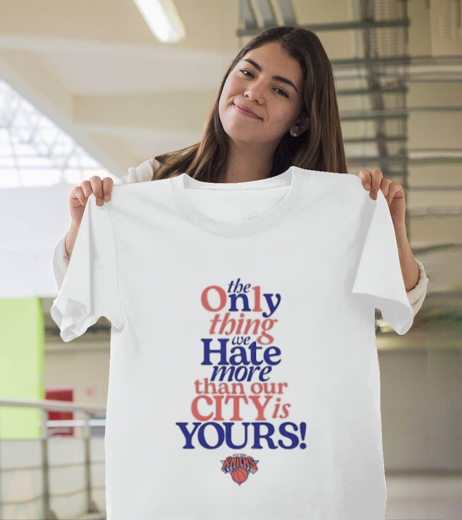New York Knicks The Only Thing We Hate More Than Our City Is Yours T-Shirt
