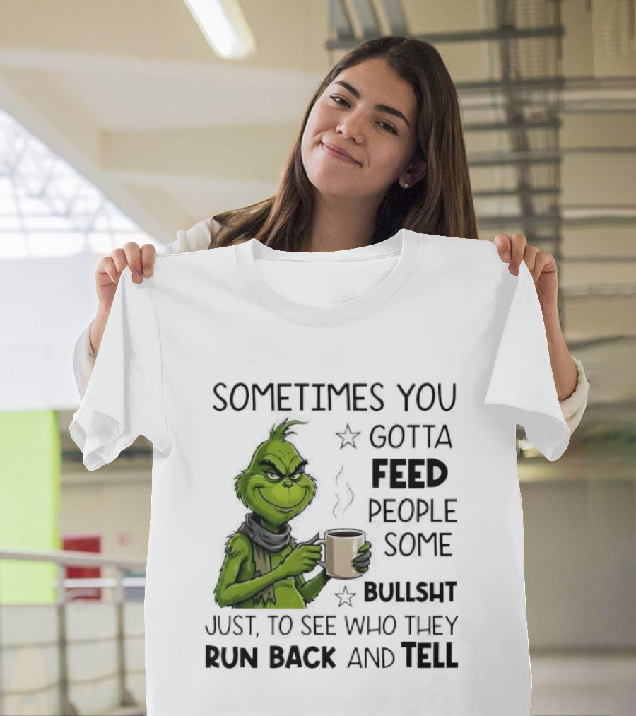 Grinch Sometimes You Gotta Feed People Some Bullsht Just To See Who They Run Back And Tell T-Shirt
