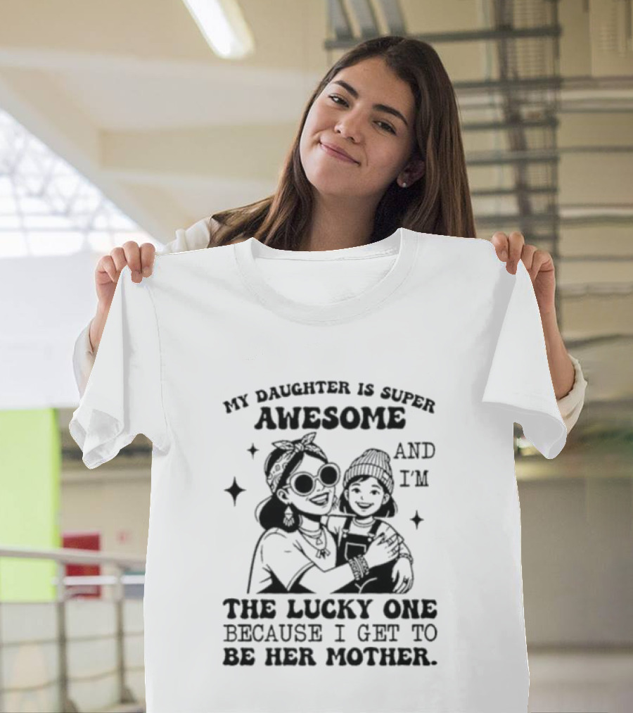 My Daughter Is Super Awesome And I’m The Lucky One Because I Get To Be Her Mother T-Shirt